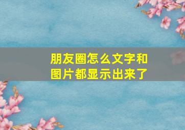 朋友圈怎么文字和图片都显示出来了