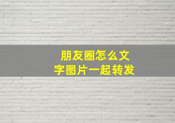 朋友圈怎么文字图片一起转发