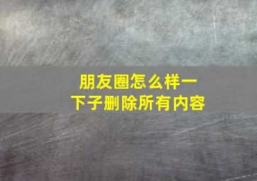 朋友圈怎么样一下子删除所有内容