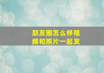 朋友圈怎么样视频和照片一起发