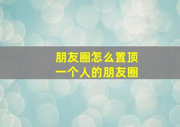 朋友圈怎么置顶一个人的朋友圈