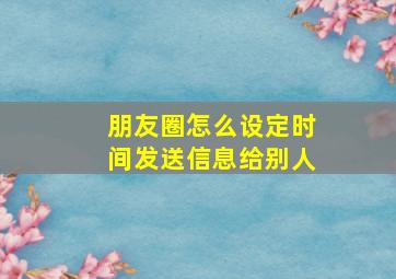 朋友圈怎么设定时间发送信息给别人