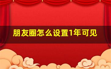 朋友圈怎么设置1年可见