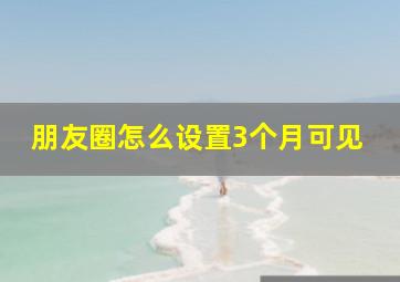 朋友圈怎么设置3个月可见