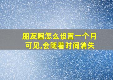 朋友圈怎么设置一个月可见,会随着时间消失