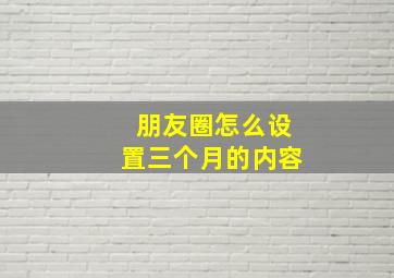 朋友圈怎么设置三个月的内容