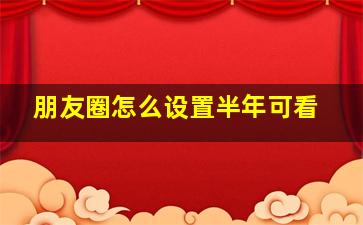 朋友圈怎么设置半年可看