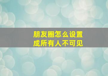 朋友圈怎么设置成所有人不可见