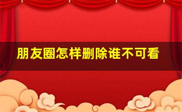 朋友圈怎样删除谁不可看