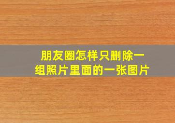 朋友圈怎样只删除一组照片里面的一张图片