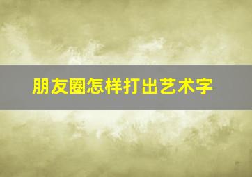 朋友圈怎样打出艺术字