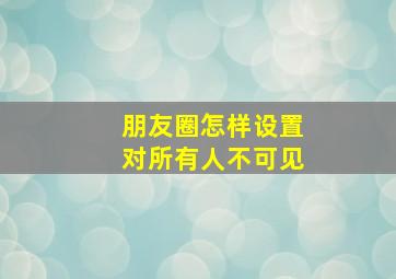 朋友圈怎样设置对所有人不可见