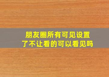 朋友圈所有可见设置了不让看的可以看见吗