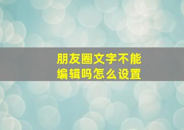 朋友圈文字不能编辑吗怎么设置