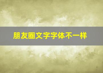 朋友圈文字字体不一样