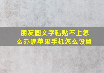 朋友圈文字粘贴不上怎么办呢苹果手机怎么设置