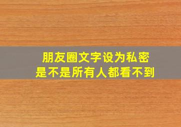 朋友圈文字设为私密是不是所有人都看不到