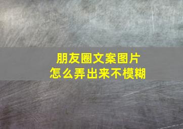 朋友圈文案图片怎么弄出来不模糊