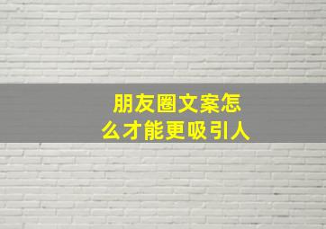 朋友圈文案怎么才能更吸引人