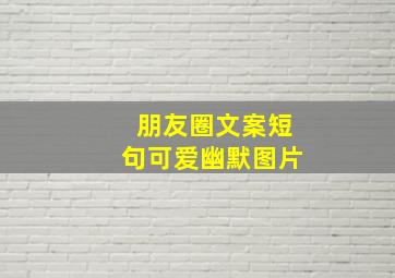 朋友圈文案短句可爱幽默图片