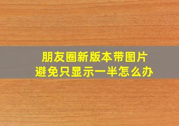 朋友圈新版本带图片避免只显示一半怎么办