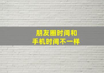 朋友圈时间和手机时间不一样