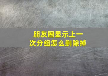 朋友圈显示上一次分组怎么删除掉