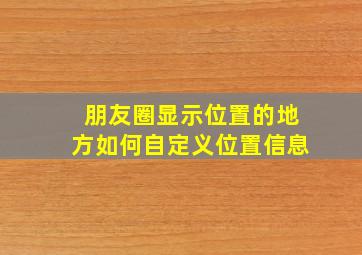 朋友圈显示位置的地方如何自定义位置信息