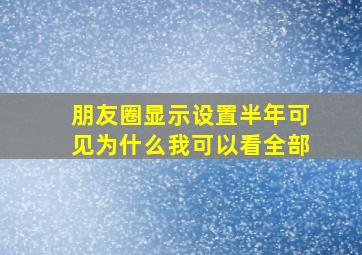 朋友圈显示设置半年可见为什么我可以看全部