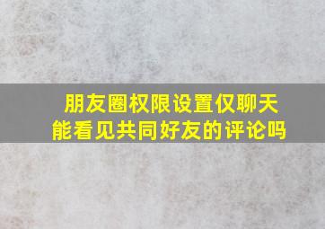 朋友圈权限设置仅聊天能看见共同好友的评论吗