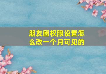 朋友圈权限设置怎么改一个月可见的