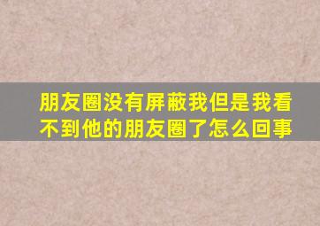 朋友圈没有屏蔽我但是我看不到他的朋友圈了怎么回事