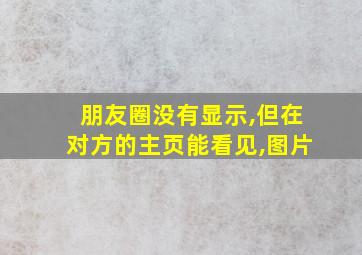 朋友圈没有显示,但在对方的主页能看见,图片