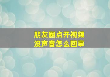 朋友圈点开视频没声音怎么回事