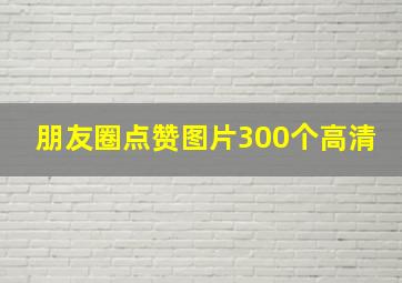 朋友圈点赞图片300个高清