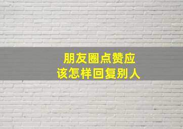 朋友圈点赞应该怎样回复别人