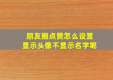 朋友圈点赞怎么设置显示头像不显示名字呢