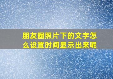 朋友圈照片下的文字怎么设置时间显示出来呢