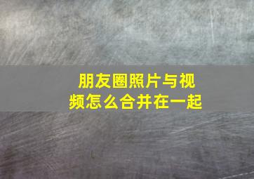 朋友圈照片与视频怎么合并在一起