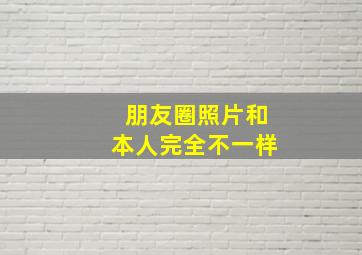 朋友圈照片和本人完全不一样