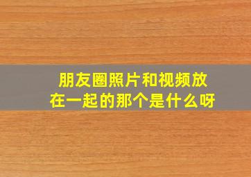 朋友圈照片和视频放在一起的那个是什么呀