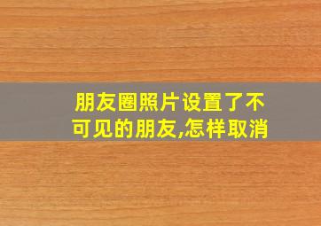 朋友圈照片设置了不可见的朋友,怎样取消