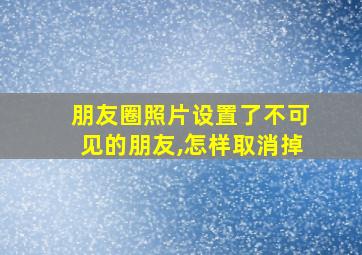 朋友圈照片设置了不可见的朋友,怎样取消掉