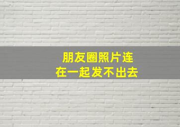 朋友圈照片连在一起发不出去