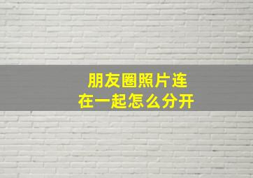 朋友圈照片连在一起怎么分开