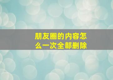 朋友圈的内容怎么一次全部删除