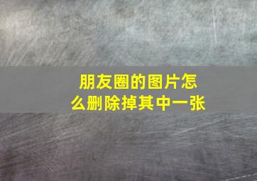 朋友圈的图片怎么删除掉其中一张