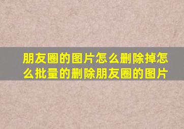 朋友圈的图片怎么删除掉怎么批量的删除朋友圈的图片