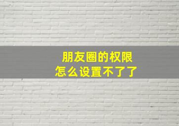 朋友圈的权限怎么设置不了了