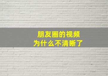 朋友圈的视频为什么不清晰了